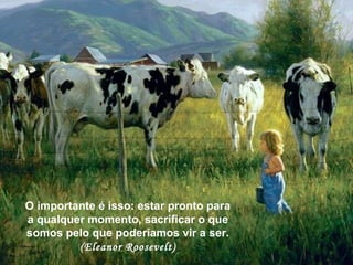 O importante é isso: estar pronto para a qualquer momento, sacrificar o que somos pelo que poderíamos vir a ser.  (Eleanor Roosevelt) 