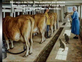 Não seja o de hoje. Não suspires por ontens... Não queiras ser o de amanhã. Faze-te sem limites no tempo. (Cecília Meirelles) Não seja o de hoje. Não suspires por ontens... Não queiras ser o de amanhã. Faze-te sem limites no tempo. (Cecília Meirelles) 