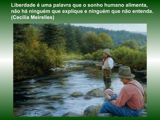 Liberdade é uma palavra que o sonho humano alimenta, não há ninguém que explique e ninguém que não entenda. (Cecília Meirelles) 