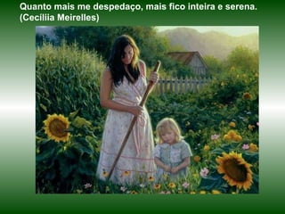 Quanto mais me despedaço, mais fico inteira e serena. (Cecíliia Meirelles) 