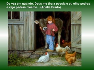 De vez em quando, Deus me tira a poesia e eu olho pedras e vejo pedras mesmo... (Adélia Prado) 