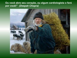 Ou você abre seu coração, ou algum cardiologista o fará por você!”   (Deepak Chopra) 