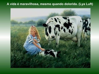 A vida é maravilhosa, mesmo quando dolorida. (Lya Luft) 