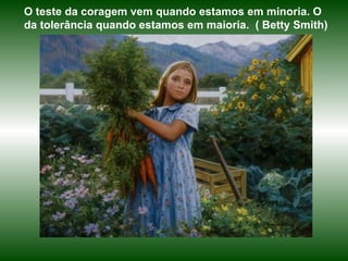O teste da coragem vem quando estamos em minoria. O da tolerância quando estamos em maioria.  ( Betty Smith) 