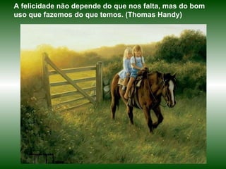 A felicidade não depende do que nos falta, mas do bom uso que fazemos do que temos. (Thomas Handy) 