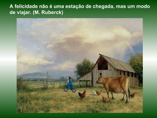 A felicidade não é uma estação de chegada, mas um modo de viajar. (M. Ruberck) 