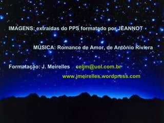 IMAGENS: extraídas do PPS formatado por JEANNOT MÚSICA: Romance de Amor, de Antônio Riviera Formatação: J. Meirelles  [email_address] www.jmeirelles.wordpress.com  