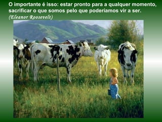 O importante é isso: estar pronto para a qualquer momento, sacrificar o que somos pelo que poderíamos vir a ser.  (Eleanor Roosevelt) 