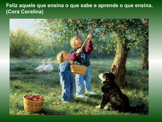 Feliz aquele que ensina o que sabe e aprende o que ensina. (Cora Coralina) 