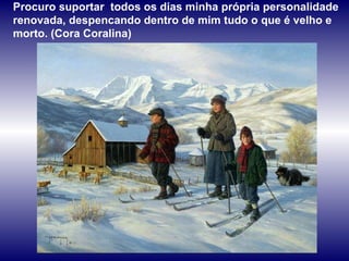 Procuro suportar  todos os dias minha própria personalidade renovada, despencando dentro de mim tudo o que é velho e morto. (Cora Coralina) 