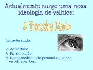Caracterizada:    Actividade    Participação    Responsabilidade pessoal de saber envelhecer bem. Actualmente surge uma nova ideologia de velhice: A Terceira Idade 