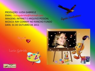 PRODUÇÃO: LUZIA GABRIELE
EMAIL : luziagabriele@hotmail.com
IMAGENS: INTRNET E ARQUIVO PESSOAL
MÚSICA: RAY CONNIFF NO RANCHO FUNDO
DATA: 31 DE OUTUBRO DE 2011
 