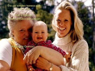 Era um simples boneco que custou caro.  Hoje é relíquia:  não tem dinheiro que pague!    ( Raquel de Queiroz) 