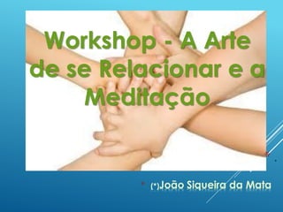 Workshop - A Arte
de se Relacionar e a
Meditação
* (*)João Siqueira da Mata
* .
 