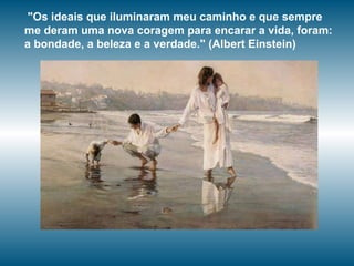 "Os ideais que iluminaram meu caminho e que sempre me deram uma nova coragem para encarar a vida, foram: a bondade, a beleza e a verdade." (Albert Einstein) 