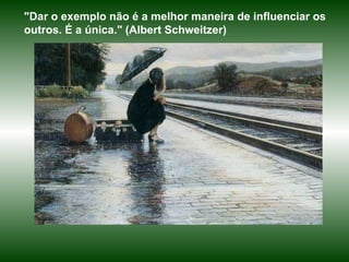 "Dar o exemplo não é a melhor maneira de influenciar os outros. É a única."  ( Albert Schweitzer) 