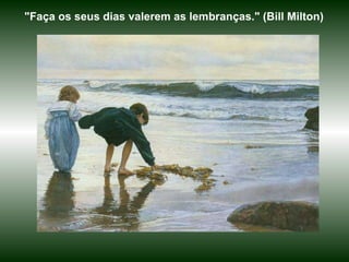 "Faça os seus dias valerem as lembranças." (Bill Milton) 