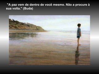 "A paz vem de dentro de você mesmo. Não a procure à sua volta."  ( Buda) 