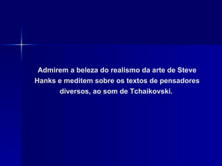 Admirem a beleza do realismo da arte de Steve Hanks e meditem sobre os textos de pensadores diversos, ao som de Tchaikovski.  