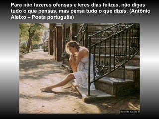 Para não fazeres ofensas e teres dias felizes, não digas tudo o que pensas, mas pensa tudo o que dizes. (Antônio Aleixo – Poeta português)  