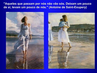 "Aqueles que passam por nós não vão sós. Deixam um pouco de si, levam um pouco de nós."  (Antoine de Saint-Exupery) 