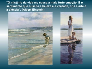 "O mistério da vida me causa a mais forte emoção. É o
sentimento que suscita a beleza e a verdade, cria a arte e
a ciência”. (Albert Einstein)
 