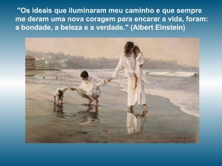 "Os ideais que iluminaram meu caminho e que sempre
me deram uma nova coragem para encarar a vida, foram:
a bondade, a beleza e a verdade." (Albert Einstein)
 