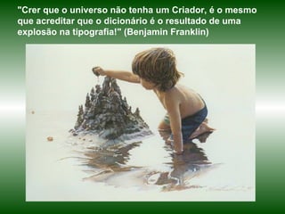 "Crer que o universo não tenha um Criador, é o mesmo
que acreditar que o dicionário é o resultado de uma
explosão na tipografia!" (Benjamin Franklin)
 