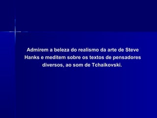 Admirem a beleza do realismo da arte de Steve
Hanks e meditem sobre os textos de pensadores
diversos, ao som de Tchaikovski.
 