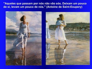 "Aqueles que passam por nós não vão sós. Deixam um pouco
de si, levam um pouco de nós." (Antoine de Saint-Exupery)
 