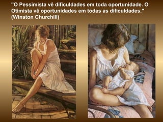 "O Pessimista vê dificuldades em toda oportunidade. O
Otimista vê oportunidades em todas as dificuldades."
(Winston Churchill)
 