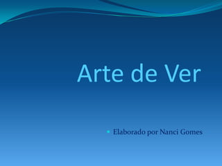 Arte de Ver<br /><ul><li>Elaborado por Nanci Gomes</li></li></ul><li>A magia da Arte<br />Podemos ver numa imagem,<br /> m...