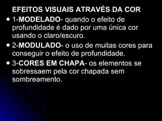 EFEITOS VISUAIS ATRAVÉS DA COR 1- MODELADO - quando o efeito de profundidade é dado por uma única cor usando o claro/escuro. 2- MODULADO - o uso de muitas cores para conseguir o efeito de profundidade.  3- CORES EM CHAPA - os elementos se sobressaem pela cor chapada sem sombreamento. 