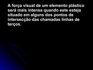 A força visual de um elemento plástico será mais intensa quando este esteja situado em alguns dos pontos de intersecção das chamadas linhas de terços.   