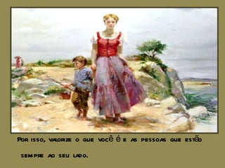 Por isso, valorize o que você é e as pessoas que estão  sempre ao seu lado. 