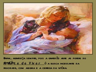 Enfim, agradeça sempre, pois a gratidão abre as portas do coração. A   Arte de Viver  é a busca incessante da felicidade, com alegria e a certeza da vitória. 