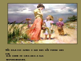 Não exija dos outros o que eles não podem lhes dar, mas cobre de cada uma a sua responsabilidade. 