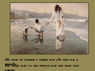 Não deixe de usufruir o prazer, mas não faça mal a ninguém. Não pegue mais do que precisa, mas lute pelos seus direitos. 