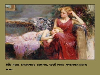 Não fique ensinando sempre, você pode aprender muito mais. 