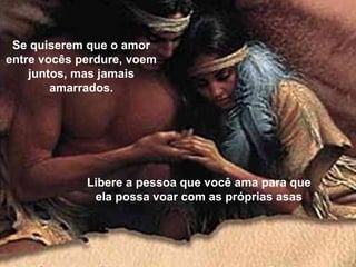 Se quiserem que o amor
entre vocês perdure, voem
juntos, mas jamais
amarrados.
Libere a pessoa que você ama para que
ela possa voar com as próprias asas
 