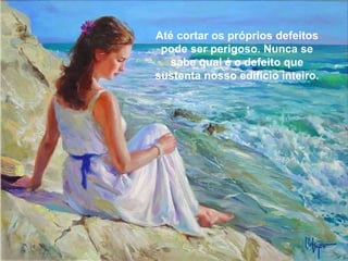 Até cortar os próprios defeitos pode ser perigoso. Nunca se sabe qual é o defeito que sustenta nosso edifício inteiro. 