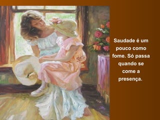 Saudade é um pouco como fome. Só passa quando se come a presença.  