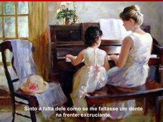 Sinto a falta dele como se me faltasse um dente na frente: excruciante. 