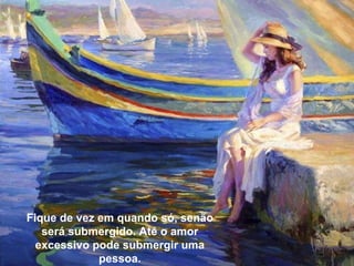 Fique de vez em quando só, senão será submergido. Até o amor excessivo pode submergir uma pessoa. 