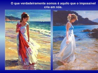 O que verdadeiramente somos é aquilo que o impossível cria em nós. 