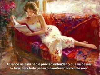 Quando se ama não é preciso entender o que se passa lá fora, pois tudo passa a acontecer dentro de nós. 