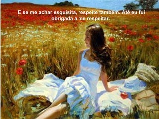 E se me achar esquisita, respeite também. Até eu fui obrigada a me respeitar.  