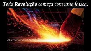 Toda Revolução começa com uma faísca.
 