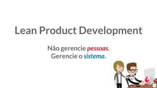 Lean Product Development
Não gerencie pessoas.
Gerencie o sistema.
 