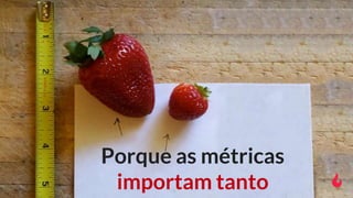 Porque as métricas
importam tanto
 